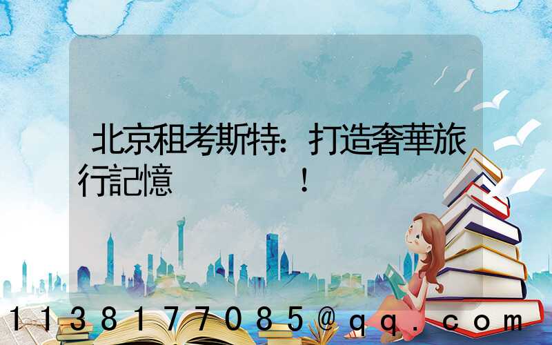 北京租考斯特：打造奢華旅行記憶！